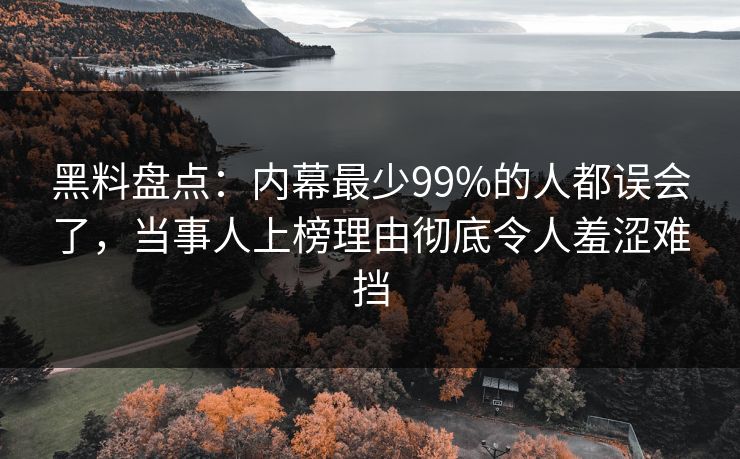 黑料盘点：内幕最少99%的人都误会了，当事人上榜理由彻底令人羞涩难挡