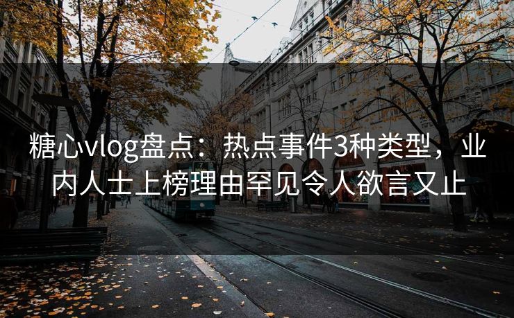 糖心vlog盘点：热点事件3种类型，业内人士上榜理由罕见令人欲言又止
