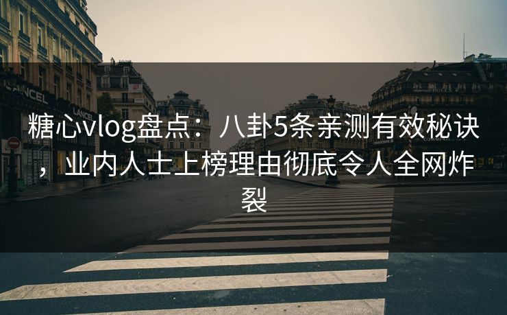 糖心vlog盘点:八卦5条亲测有效秘诀,业内人士上榜理由彻底令人全网炸裂 糖心vlog盘点:八卦5条亲测有效秘诀,业内人士上榜理由彻底令人全网炸裂