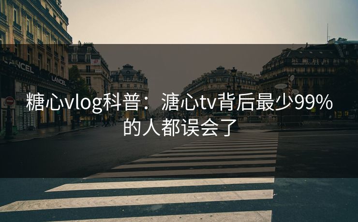 糖心vlog科普：溏心tv背后最少99%的人都误会了