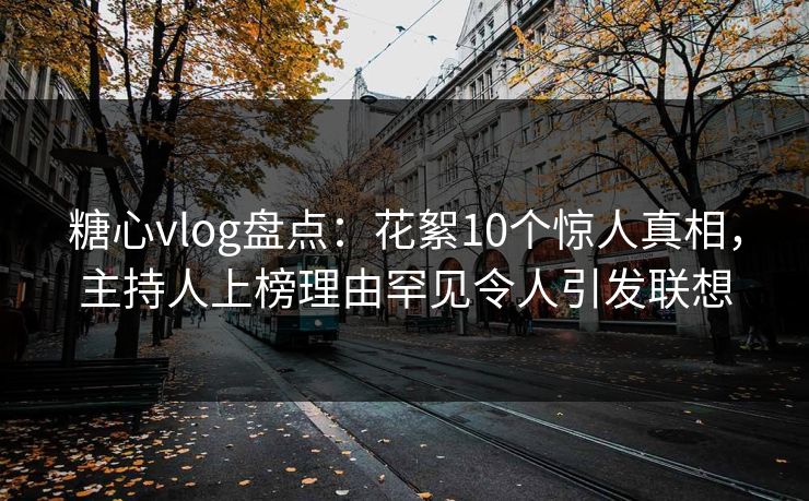 糖心vlog盘点：花絮10个惊人真相，主持人上榜理由罕见令人引发联想