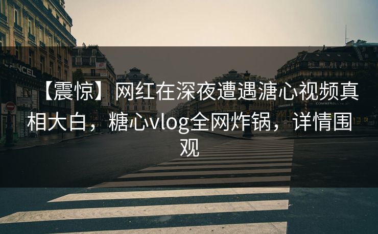 【震惊】网红在深夜遭遇溏心视频真相大白，糖心vlog全网炸锅，详情围观