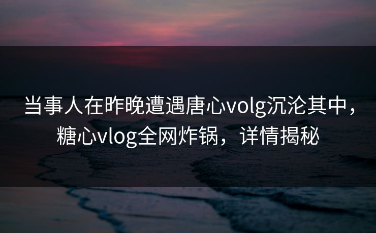 当事人在昨晚遭遇唐心volg沉沦其中，糖心vlog全网炸锅，详情揭秘
