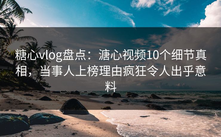 糖心vlog盘点：溏心视频10个细节真相，当事人上榜理由疯狂令人出乎意料