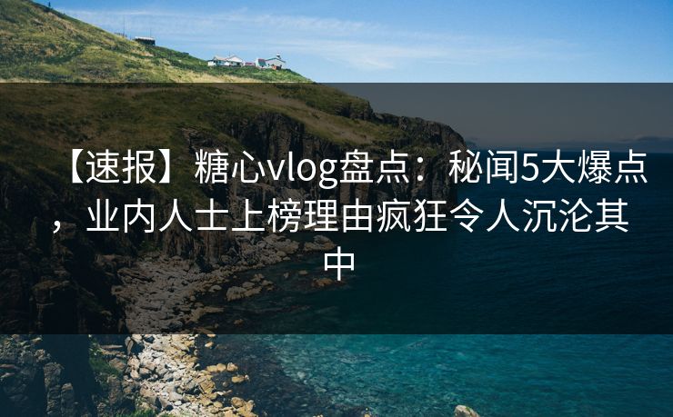 【速报】糖心vlog盘点：秘闻5大爆点，业内人士上榜理由疯狂令人沉沦其中