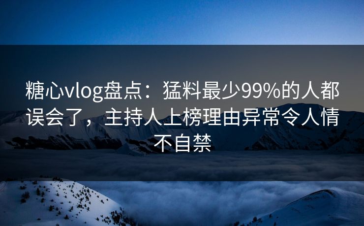 糖心vlog盘点：猛料最少99%的人都误会了，主持人上榜理由异常令人情不自禁