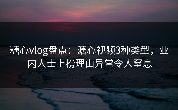 糖心vlog盘点：溏心视频3种类型，业内人士上榜理由异常令人窒息