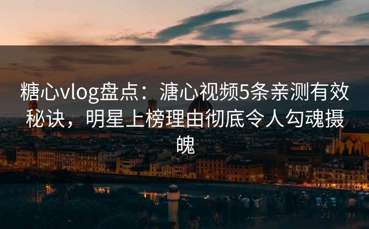 糖心vlog盘点:溏心视频5条亲测有效秘诀,明星上榜理由彻底令人勾魂摄魄 糖心vlog盘点:溏心视频5条亲测有效秘诀,明星上榜理由彻底令人勾魂摄魄