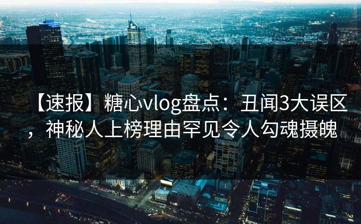【速报】糖心vlog盘点：丑闻3大误区，神秘人上榜理由罕见令人勾魂摄魄