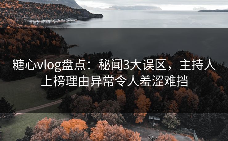 糖心vlog盘点:秘闻3大误区,主持人上榜理由异常令人羞涩难挡 糖心vlog盘点:秘闻3大误区,主持人上榜理由异常令人羞涩难挡