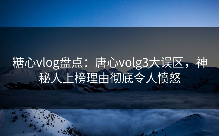 糖心vlog盘点：唐心volg3大误区，神秘人上榜理由彻底令人愤怒