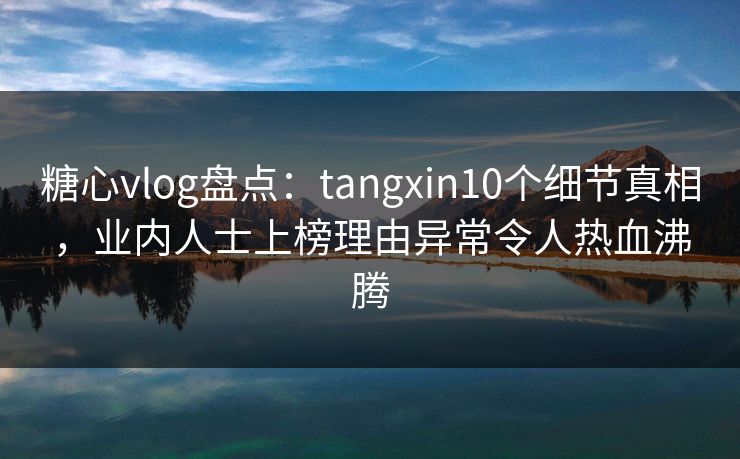 糖心vlog盘点:tangxin10个细节真相,业内人士上榜理由异常令人热血沸腾 糖心vlog盘点:tangxin10个细节真相,业内人士上榜理由异常令人热血沸腾