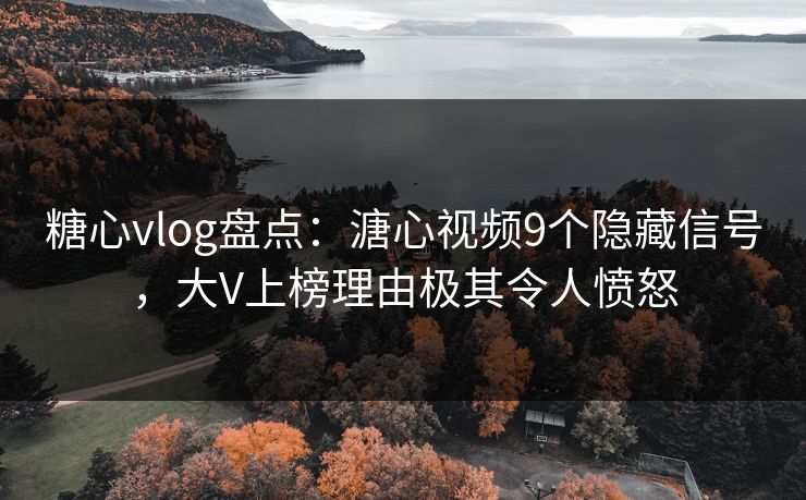 糖心vlog盘点：溏心视频9个隐藏信号，大V上榜理由极其令人愤怒
