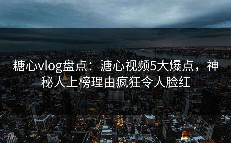 糖心vlog盘点:溏心视频5大爆点,神秘人上榜理由疯狂令人脸红 糖心vlog盘点:溏心视频5大爆点,神秘人上榜理由疯狂令人脸红