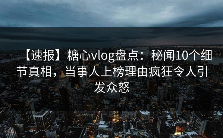 【速报】糖心vlog盘点:秘闻10个细节真相,当事人上榜理由疯狂令人引发众怒 【速报】糖心vlog盘点:秘闻10个细节真相,当事人上榜理由疯狂令人引发众怒