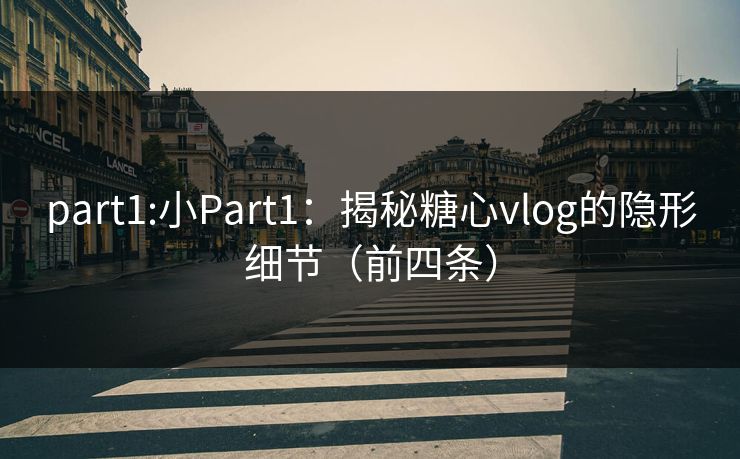 part1:小Part1：揭秘糖心vlog的隐形细节（前四条）