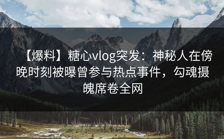 【爆料】糖心vlog突发:神秘人在傍晚时刻被曝曾参与热点事件,勾魂摄魄席卷全网 【爆料】糖心vlog突发:神秘人在傍晚时刻被曝曾参与热点事件,勾魂摄魄席卷全网