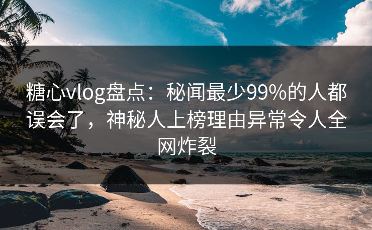 糖心vlog盘点:秘闻最少99%的人都误会了,神秘人上榜理由异常令人全网炸裂 糖心vlog盘点:秘闻最少99%的人都误会了,神秘人上榜理由异常令人全网炸裂