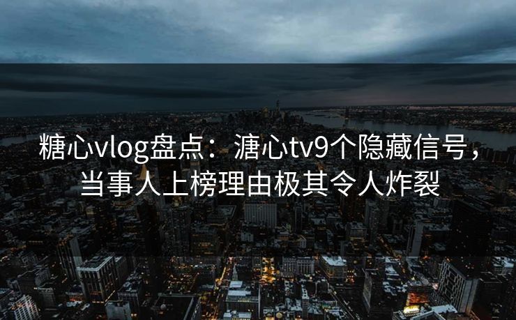 糖心vlog盘点:溏心tv9个隐藏信号,当事人上榜理由极其令人炸裂 糖心vlog盘点:溏心tv9个隐藏信号,当事人上榜理由极其令人炸裂