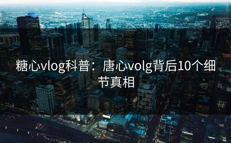 糖心vlog科普:唐心volg背后10个细节真相 糖心vlog科普:唐心volg背后10个细节真相
