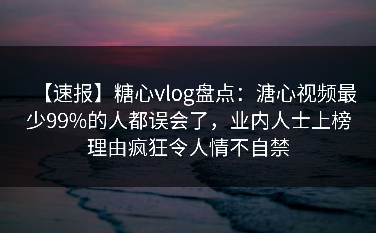 【速报】糖心vlog盘点:溏心视频最少99%的人都误会了,业内人士上榜理由疯狂令人情不自禁 【速报】糖心vlog盘点:溏心视频最少99%的人都误会了,业内人士上榜理由疯狂令人情不自禁