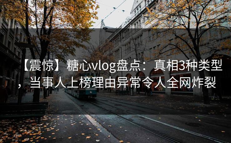 【震惊】糖心vlog盘点:真相3种类型,当事人上榜理由异常令人全网炸裂 【震惊】糖心vlog盘点:真相3种类型,当事人上榜理由异常令人全网炸裂