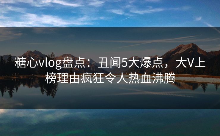 糖心vlog盘点:丑闻5大爆点,大V上榜理由疯狂令人热血沸腾 糖心vlog盘点:丑闻5大爆点,大V上榜理由疯狂令人热血沸腾