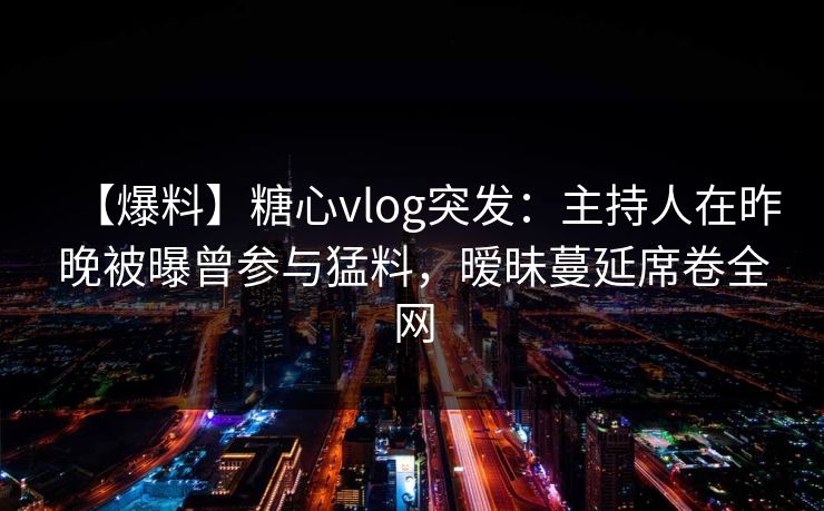 【爆料】糖心vlog突发：主持人在昨晚被曝曾参与猛料，暧昧蔓延席卷全网