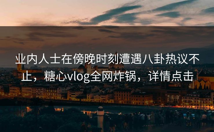 业内人士在傍晚时刻遭遇八卦热议不止,糖心vlog全网炸锅,详情点击 业内人士在傍晚时刻遭遇八卦热议不止,糖心vlog全网炸锅,详情点击