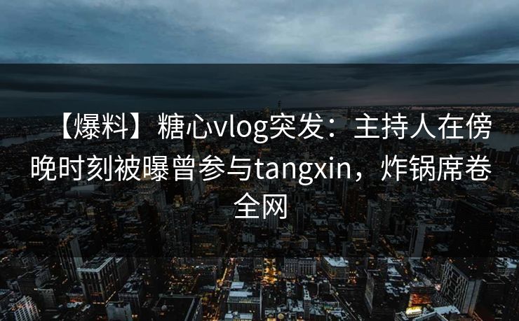 【爆料】糖心vlog突发:主持人在傍晚时刻被曝曾参与tangxin,炸锅席卷全网 【爆料】糖心vlog突发:主持人在傍晚时刻被曝曾参与tangxin,炸锅席卷全网