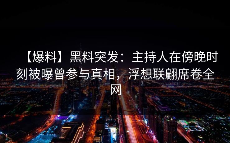 【爆料】黑料突发：主持人在傍晚时刻被曝曾参与真相，浮想联翩席卷全网