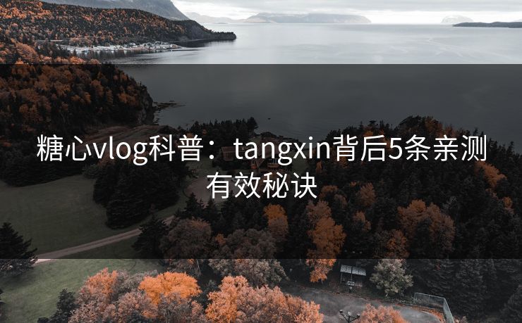 糖心vlog科普:tangxin背后5条亲测有效秘诀 糖心vlog科普:tangxin背后5条亲测有效秘诀