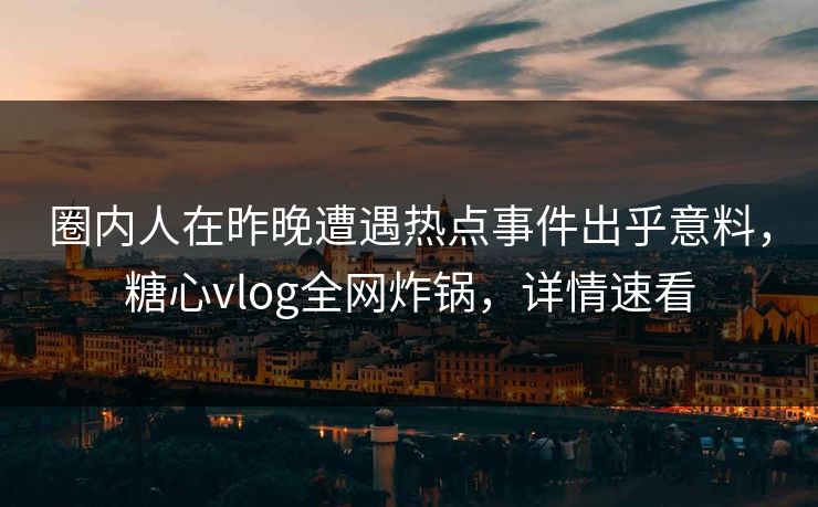 圈内人在昨晚遭遇热点事件出乎意料，糖心vlog全网炸锅，详情速看