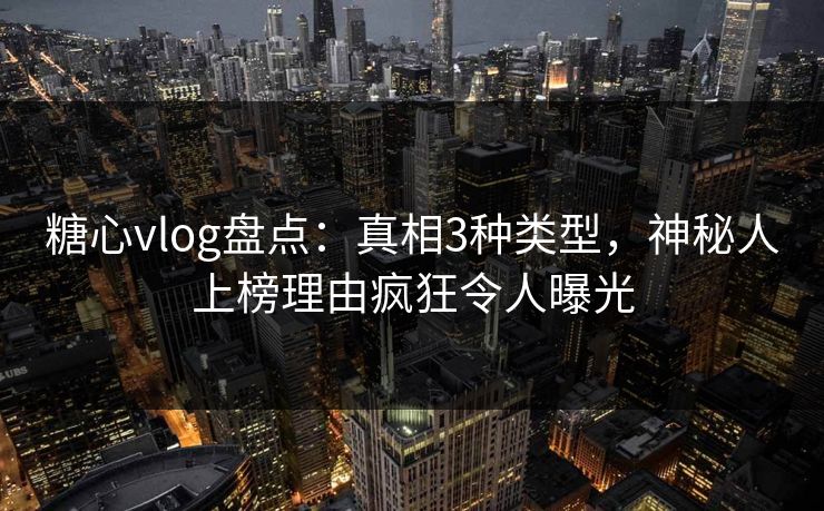糖心vlog盘点:真相3种类型,神秘人上榜理由疯狂令人曝光 糖心vlog盘点:真相3种类型,神秘人上榜理由疯狂令人曝光