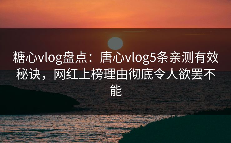 糖心vlog盘点：唐心vlog5条亲测有效秘诀，网红上榜理由彻底令人欲罢不能