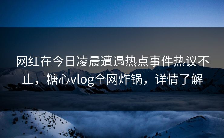 网红在今日凌晨遭遇热点事件热议不止，糖心vlog全网炸锅，详情了解