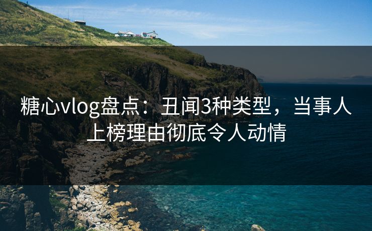 糖心vlog盘点：丑闻3种类型，当事人上榜理由彻底令人动情