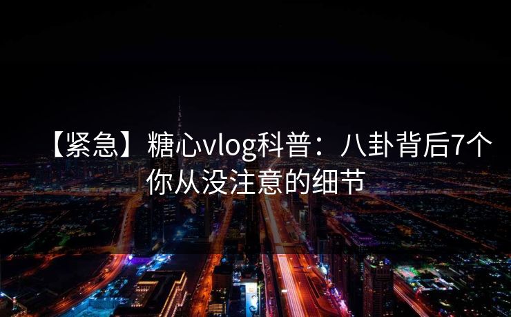 【紧急】糖心vlog科普:八卦背后7个你从没注意的细节 【紧急】糖心vlog科普:八卦背后7个你从没注意的细节