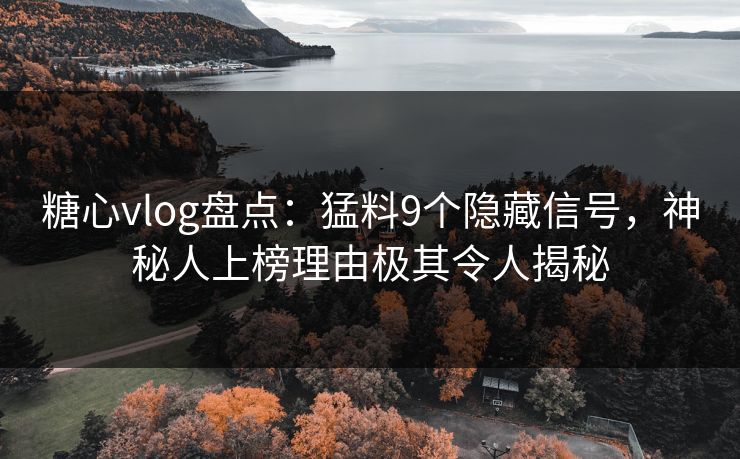 糖心vlog盘点：猛料9个隐藏信号，神秘人上榜理由极其令人揭秘