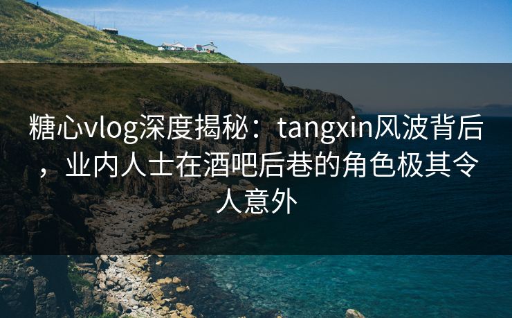 糖心vlog深度揭秘:tangxin风波背后,业内人士在酒吧后巷的角色极其令人意外 糖心vlog深度揭秘:tangxin风波背后,业内人士在酒吧后巷的角色极其令人意外