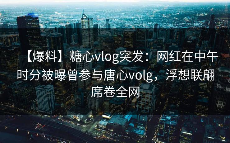 【爆料】糖心vlog突发:网红在中午时分被曝曾参与唐心volg,浮想联翩席卷全网 【爆料】糖心vlog突发:网红在中午时分被曝曾参与唐心volg,浮想联翩席卷全网