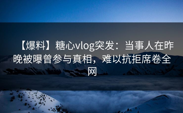 【爆料】糖心vlog突发:当事人在昨晚被曝曾参与真相,难以抗拒席卷全网 【爆料】糖心vlog突发:当事人在昨晚被曝曾参与真相,难以抗拒席卷全网