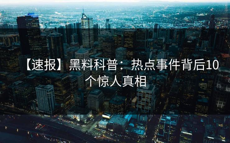 【速报】黑料科普:热点事件背后10个惊人真相 【速报】黑料科普:热点事件背后10个惊人真相