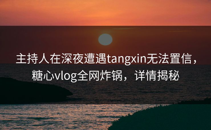 主持人在深夜遭遇tangxin无法置信,糖心vlog全网炸锅,详情揭秘 主持人在深夜遭遇tangxin无法置信,糖心vlog全网炸锅,详情揭秘