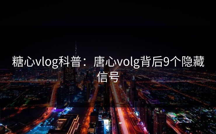 糖心vlog科普:唐心volg背后9个隐藏信号 糖心vlog科普:唐心volg背后9个隐藏信号