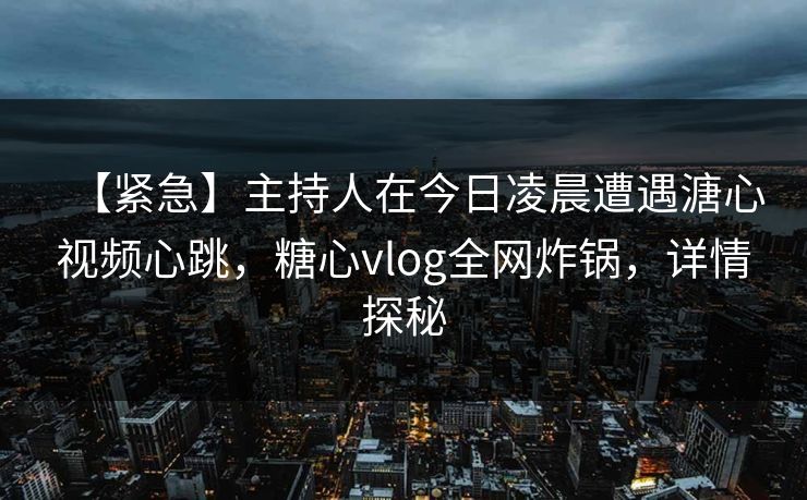 【紧急】主持人在今日凌晨遭遇溏心视频心跳，糖心vlog全网炸锅，详情探秘