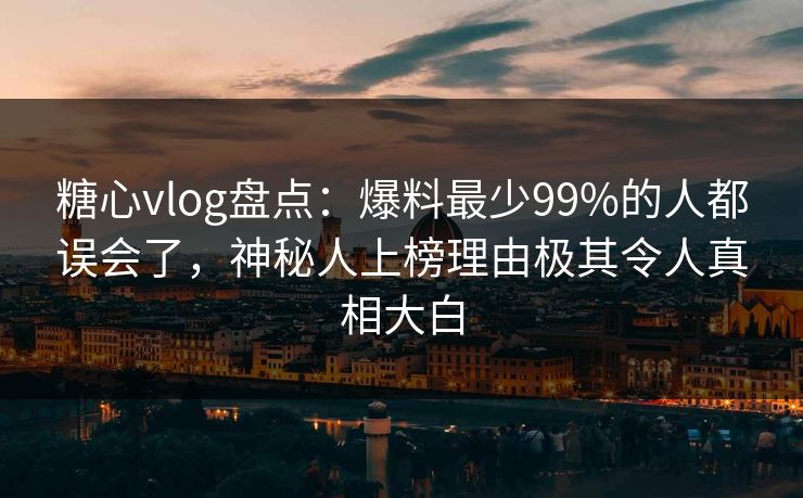糖心vlog盘点:爆料最少99%的人都误会了,神秘人上榜理由极其令人真相大白 糖心vlog盘点:爆料最少99%的人都误会了,神秘人上榜理由极其令人真相大白