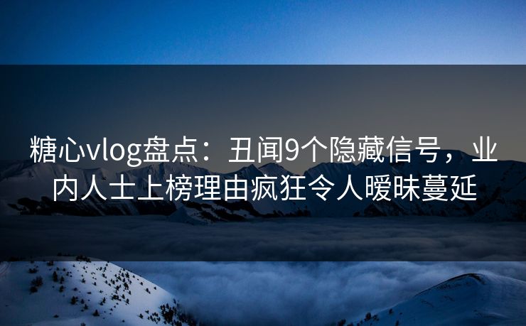 糖心vlog盘点:丑闻9个隐藏信号,业内人士上榜理由疯狂令人暧昧蔓延 糖心vlog盘点:丑闻9个隐藏信号,业内人士上榜理由疯狂令人暧昧蔓延