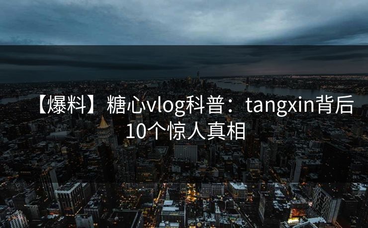 【爆料】糖心vlog科普：tangxin背后10个惊人真相
