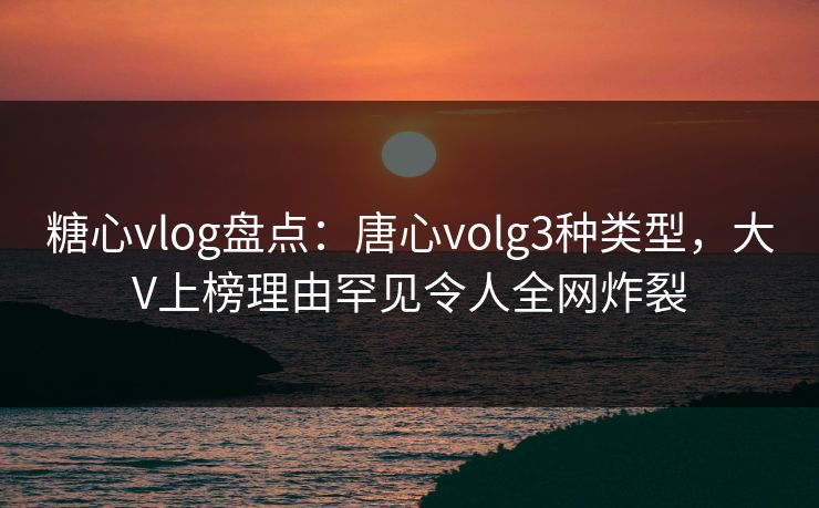 糖心vlog盘点：唐心volg3种类型，大V上榜理由罕见令人全网炸裂